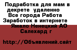 Подработка для мам в декрете (удаленно)  - Все города Работа » Заработок в интернете   . Ямало-Ненецкий АО,Салехард г.